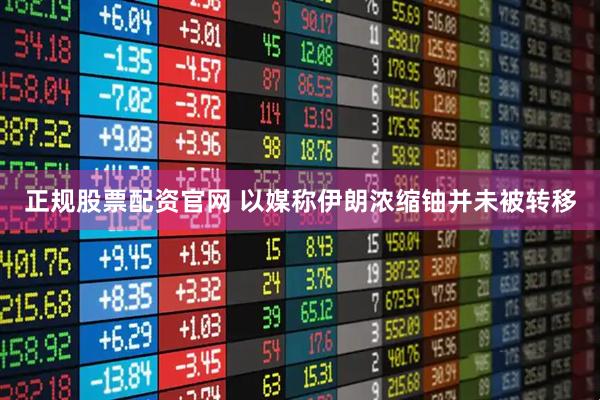 正规股票配资官网 以媒称伊朗浓缩铀并未被转移