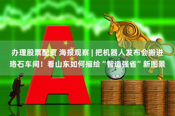 办理股票配资 海报观察 | 把机器人发布会搬进珞石车间！看山东如何描绘“智造强省”新图景