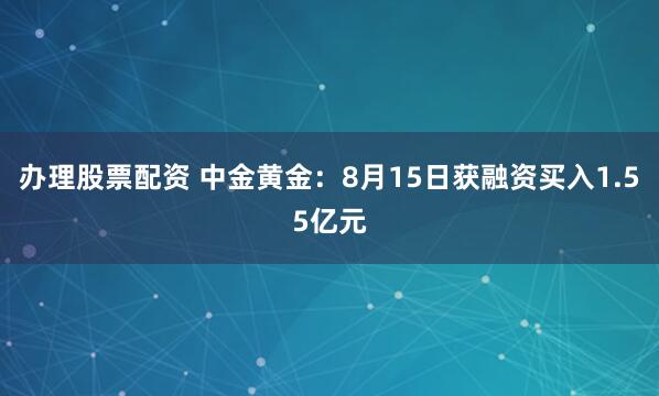 办理股票配资 中金黄金：8月15日获融资买入1.55亿元