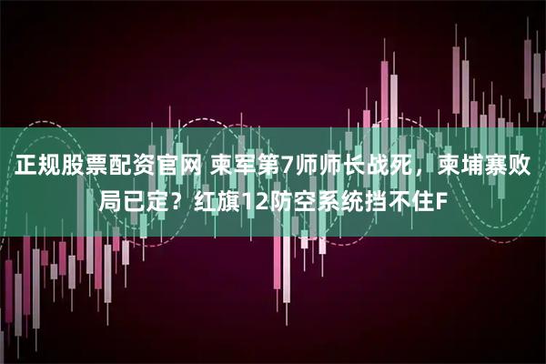 正规股票配资官网 柬军第7师师长战死，柬埔寨败局已定？红旗12防空系统挡不住F