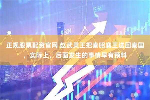 正规股票配资官网 赵武灵王把秦昭襄王送回秦国，实际上，后面发生的事情早有预料