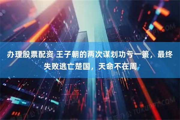 办理股票配资 王子朝的两次谋划功亏一篑，最终失败逃亡楚国，天命不在周
