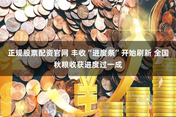 正规股票配资官网 丰收“进度条”开始刷新 全国秋粮收获进度过一成