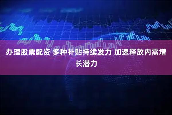 办理股票配资 多种补贴持续发力 加速释放内需增长潜力