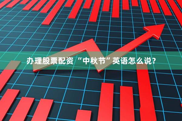 办理股票配资 “中秋节”英语怎么说？