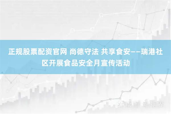 正规股票配资官网 尚德守法 共享食安——瑞港社区开展食品安全月宣传活动